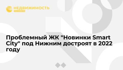 Владимир Путин - Глеб Никитин - Константин Тимофеев - Проблемный ЖК "Новинки Smart City" под Нижним достроят в 2022 году - realty.ria.ru - Россия - Нижегородская обл. - Нижний Новгород - city Smart - Нижний Новгород