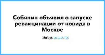 Сергей Собянин - Собянин объявил о запуске ревакцинации от ковида в Москве - forbes.ru - Москва - Сергей Собянин