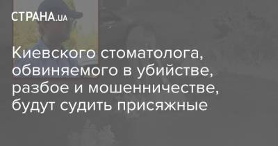 Киевского стоматолога, обвиняемого в убийстве, разбое и мошенничестве, будут судить присяжные - strana.ua - Украина - Киев - Киевская обл.