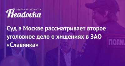 Суд в Москве рассматривает второе уголовное дело о хищениях в ЗАО «Славянка» - readovka.news - Москва