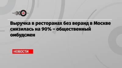 Анастасия Татулова - Выручка в ресторанах без веранд в Москве снизилась на 90% – общественный омбудсмен - echo.msk.ru - Москва