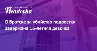 В Братске за убийство подростка задержана 16-летняя девочка - readovka.ru - Иркутская обл. - Ивановская обл. - Братск