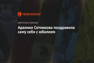 Аделина Сотникова - Аделина Сотникова поздравила саму себя с юбилеем - championat.com - Россия