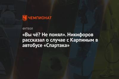 «Вы чё? Не понял». Никифоров рассказал о случае с Карпиным в автобусе «Спартака» - championat.com