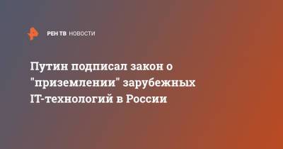 Владимир Путин - Путин подписал закон о "приземлении" зарубежных IT-технологий в России - ren.tv - Россия