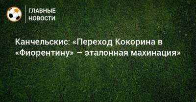Александр Кокорин - Андрей Канчельскис - Канчельскис: «Переход Кокорина в «Фиорентину» – эталонная махинация» - bombardir.ru - Россия