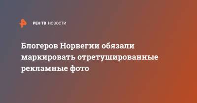 Блогеров Норвегии обязали маркировать отретушированные рекламные фото - ren.tv - Норвегия