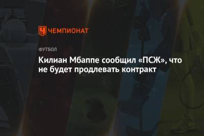 Килиан Мбапп - Килиан Мбаппе сообщил «ПСЖ», что не будет продлевать контракт - championat.com - Монако