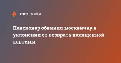 Марья Максакова - Пенсионер обвинил москвичку в уклонении от возврата похищенной картины - ren.tv - Москва - Того