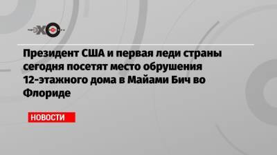 Джо Байден - Президент США и первая леди страны сегодня посетят место обрушения 12-этажного дома в Майами Бич во Флориде - echo.msk.ru - США - Израиль - Мексика - шт.Флорида