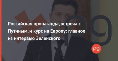 Владимир Зеленский - Российская пропаганда, встреча с Путиным, и курс на Европу: главное из интервью Зеленского - thepage.ua - Россия - Украина