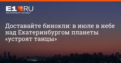 Доставайте бинокли: в июле в небе над Екатеринбургом планеты «устроят танцы» - e1.ru - Екатеринбург - Уральск