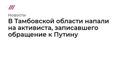 В Тамбовской области напали на активиста, записавшего обращение к Путину - tvrain.ru - Тамбов - Тамбовская обл.