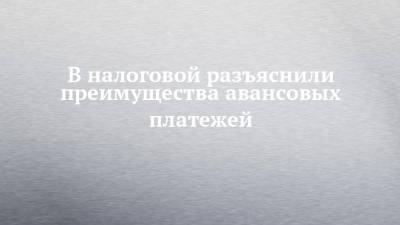 В налоговой разъяснили преимущества авансовых платежей - chelny-izvest.ru - Россия