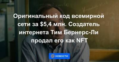 Оригинальный код всемирной сети за $5,4 млн. Создатель интернета Тим Бернерс-Ли продал его как NFT - smartmoney.one
