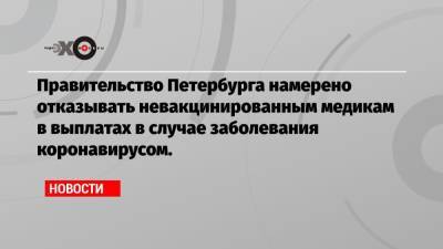 Правительство Петербурга намерено отказывать невакцинированным медикам в выплатах в случае заболевания коронавирусом. - echo.msk.ru - Санкт-Петербург
