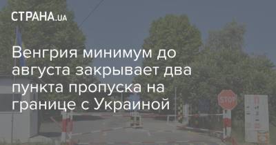 Венгрия минимум до августа закрывает два пункта пропуска на границе с Украиной - strana.ua - Украина - Англия - Венгрия - Индия - Португалия - Ирландия - с. Напомнить