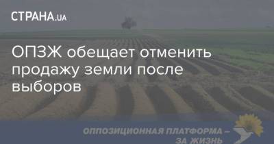ОПЗЖ обещает отменить продажу земли после выборов - strana.ua - Украина