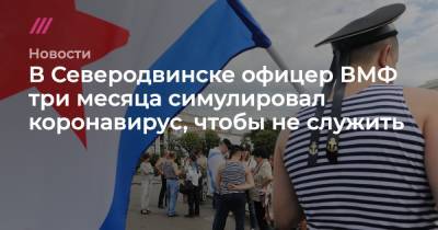 В Северодвинске офицер ВМФ три месяца симулировал коронавирус, чтобы не служить - tvrain.ru - Москва - Россия - Санкт-Петербург - Краснодар - Северодвинск