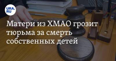 Матери из ХМАО грозит тюрьма за смерть собственных детей - ura.news - Сургут - Югра