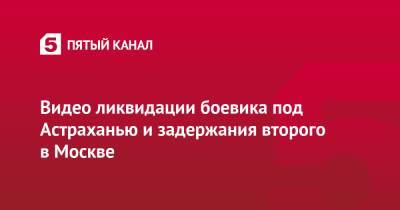 Видео ликвидации боевика под Астраханью и задержания второго в Москве - 5-tv.ru - Москва - Россия - Астрахань - Астраханская обл.
