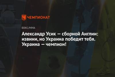 Александр Усик - Александр Усик — сборной Англии: извини, но Украина победит тебя. Украина — чемпион! - championat.com - Украина - Англия - Германия - Швеция