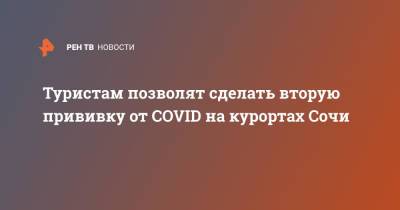 Туристам позволят сделать вторую прививку от COVID на курортах Сочи - ren.tv - Сочи