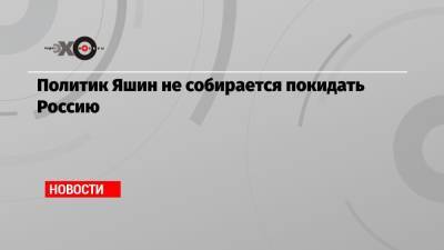 Илья Яшин - Политик Яшин не собирается покидать Россию - echo.msk.ru - Москва - Россия