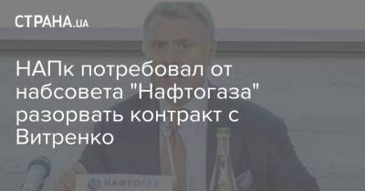 Юрий Витренко - НАПк потребовал от набсовета "Нафтогаза" разорвать контракт с Витренко - strana.ua - Украина - Киев