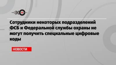 Сотрудники некоторых подразделений ФСБ и Федеральной службы охраны не могут получить специальные цифровые коды - echo.msk.ru - Москва - Московская обл.