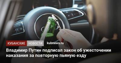 Владимир Путин - Владимир Путин подписал закон об ужесточении наказания за повторную пьяную езду - kubnews.ru - Россия