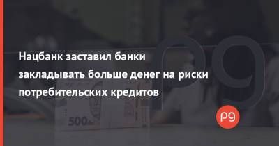 Нацбанк заставил банки закладывать больше денег на риски потребительских кредитов - thepage.ua - Украина