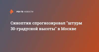 Евгений Тишковец - Синоптик спрогнозировал "штурм 30-градусной высоты" в Москве - ren.tv - Москва