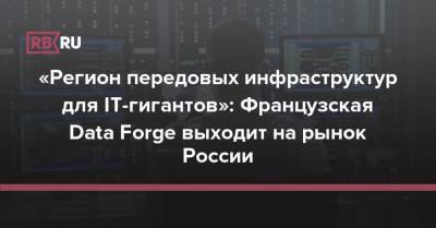 «Регион передовых инфраструктур для IT-гигантов»: Французская Data Forge выходит на рынок России - rb.ru - Россия - США - Франция