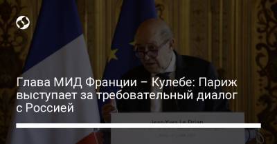 Жан-Ив Ле-Дриан - Глава МИД Франции – Кулебе: Париж выступает за требовательный диалог с Россией - liga.net - Россия - Украина - Франция - Париж
