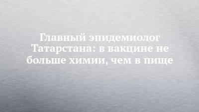 Дмитрий Лопушов - Главный эпидемиолог Татарстана: в вакцине не больше химии, чем в пище - chelny-izvest.ru - респ. Татарстан