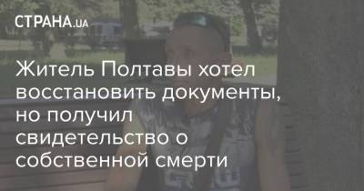 Житель Полтавы хотел восстановить документы, но получил свидетельство о собственной смерти - strana.ua - Украина - Полтава