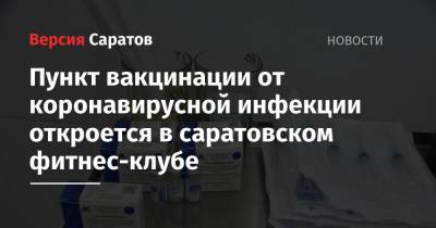 Пункт вакцинации от коронавирусной инфекции откроется в саратовском фитнес-клубе - nversia.ru - Саратов