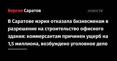 В Саратове мэрия отказала бизнесменам в разрешение на строительство офисного здания: коммерсантам причинен ущерб на 1,5 миллиона, возбуждено уголовное дело - nversia.ru - Россия - Саратовская обл. - Саратов