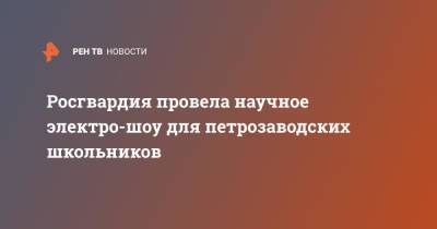 Росгвардия провела научное электро-шоу для петрозаводских школьников - ren.tv - Петрозаводск - республика Карелия