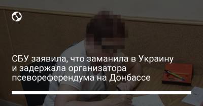 СБУ заявила, что заманила в Украину и задержала организатора псевореферендума на Донбассе - liga.net - Россия - Украина - Луганская обл. - Луганск