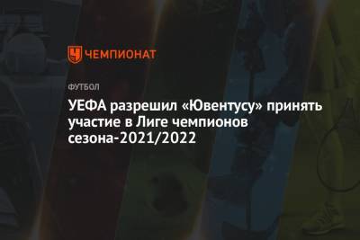 Андреа Аньелли - УЕФА разрешил «Ювентусу» принять участие в Лиге чемпионов сезона-2021/2022 - championat.com - Испания