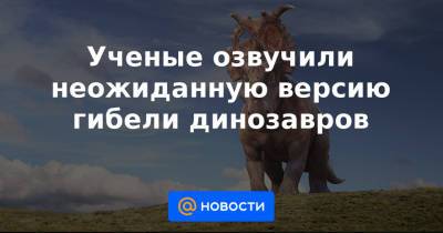 Ученые озвучили неожиданную версию гибели динозавров - news.mail.ru
