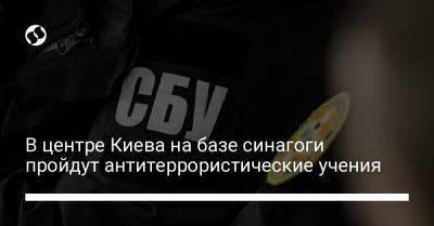 В центре Киева на базе синагоги пройдут антитеррористические учения - liga.net - Украина - Киев - Израиль