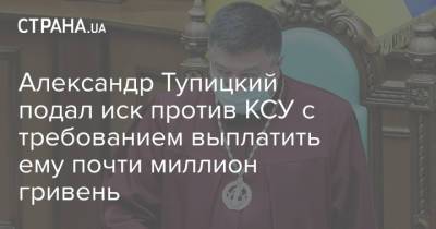 Александр Тупицкий - Александр Тупицкий подал иск против КСУ с требованием выплатить ему почти миллион гривень - strana.ua - Украина - Киев