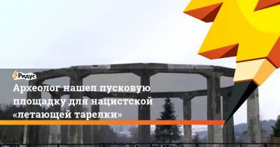 Археолог нашел пусковую площадку для нацистской «летающей тарелки» - ridus.ru - Германия - Польша