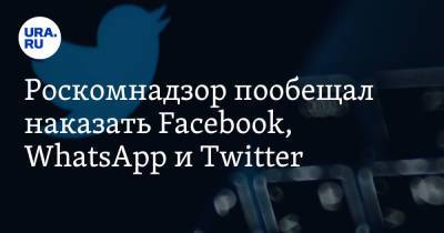 Роскомнадзор пообещал наказать Facebook, WhatsApp и Twitter - ura.news - Россия - Twitter