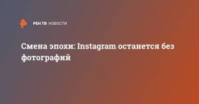 Смена эпохи: Instagram останется без фотографий - ren.tv