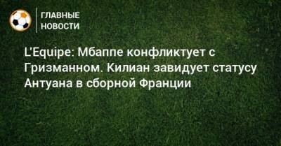 Антуан Гризманн - L’Equipe: Мбаппе конфликтует с Гризманном. Килиан завидует статусу Антуана в сборной Франции - bombardir.ru - Швейцария - Франция