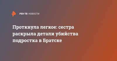 Проткнула легкое: сестра раскрыла детали убийства подростка в Братске - ren.tv - Братск